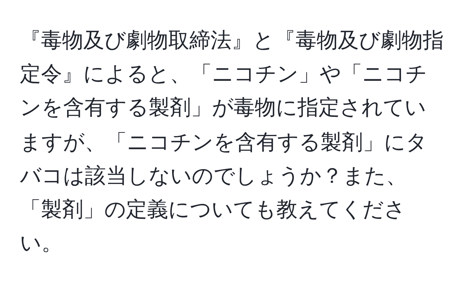 『毒物及び劇物取締法』と『毒物及び劇物指定令』によると、「ニコチン」や「ニコチンを含有する製剤」が毒物に指定されていますが、「ニコチンを含有する製剤」にタバコは該当しないのでしょうか？また、「製剤」の定義についても教えてください。