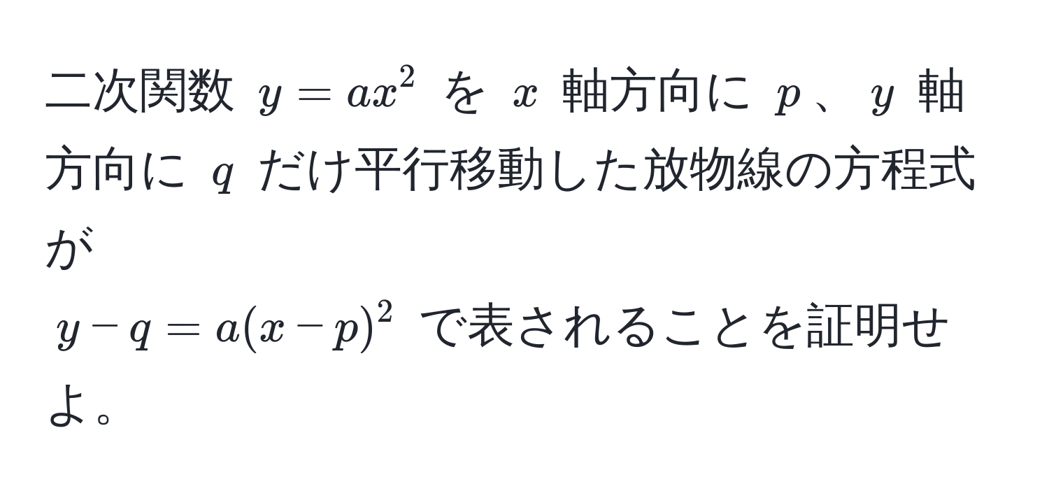 二次関数 $y = ax^2$ を $x$ 軸方向に $p$、$y$ 軸方向に $q$ だけ平行移動した放物線の方程式が  
$y - q = a(x - p)^2$ で表されることを証明せよ。