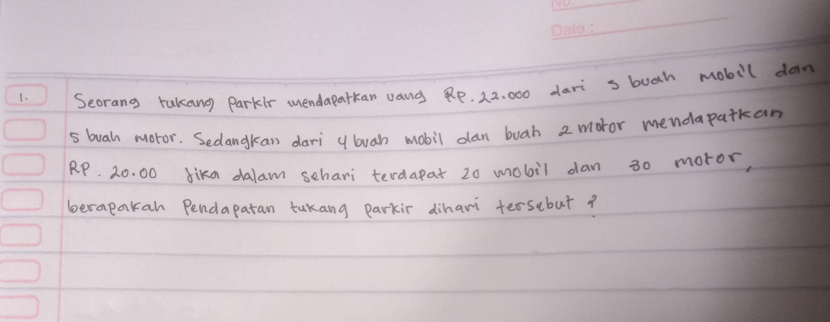 Seorang rakang Parkir mendapatkan vang Rp. 22. 000 dari s buah mobil dan 
s buah moror. Sedangkan dari 9 buah mobil dan buah 2 motor mendapatkan
RP. 20. 00 dika dalam schari terdapar 20 mobil dan 30 moror, 
berapakah Pendapatan takang parkir dihari teosebut?