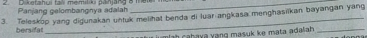 Diketahui tali memıliki panjäng 8 meter
Panjang gelombangnya adalah 
_ 
_ 
3. Teleskop yang digunakan untuk melihat benda di luar angkasa menghasilkan bayangan yang 
bersifat 
mlaḥ caḥaya yang masuk ke mata adalah _