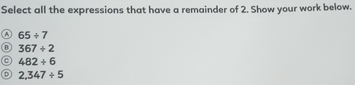 Select all the expressions that have a remainder of 2. Show your work below.
a 65/ 7
B 367/ 2
482/ 6
D 2,347/ 5