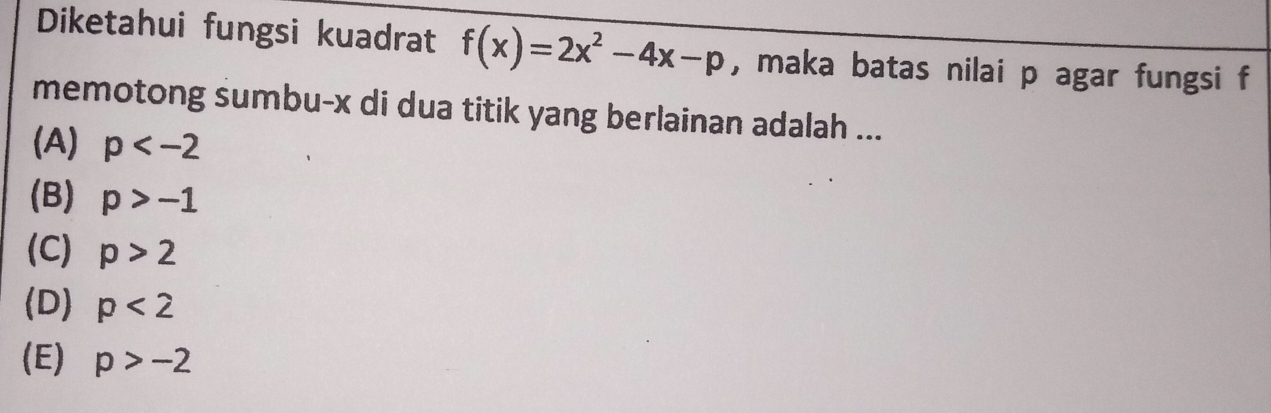 Diketahui fungsi kuadrat f(x)=2x^2-4x-p , maka batas nilai p agar fungsi f
memotong sumbu- x di dua titik yang berlainan adalah ...
(A) p
(B) p>-1
(C) p>2
(D) p<2</tex>
(E) p>-2