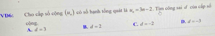 VD6: Cho cấp số cộng (u_n) có số hạnh tổng quát là u_n=3n-2 :. Tìm công sai đ của cấp số
cộng. B. d=2 C. d=-2 D. d=-3
A. d=3