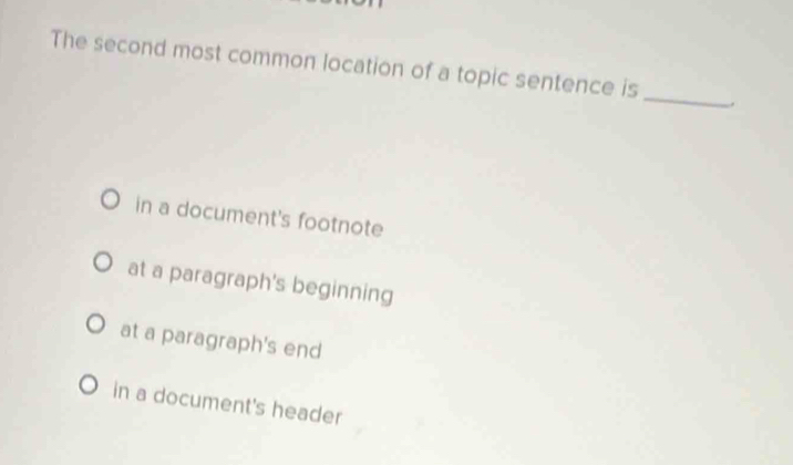 The second most common location of a topic sentence is
_
in a document's footnote
at a paragraph's beginning
at a paragraph's end
in a document's header