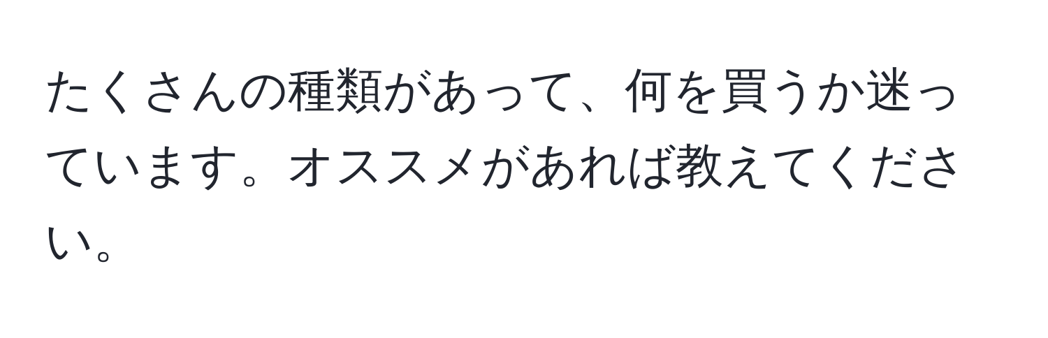 たくさんの種類があって、何を買うか迷っています。オススメがあれば教えてください。