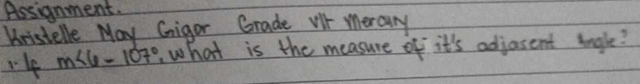 Assignment. 
Kristelle May Gigor Grade vir meraury 
r4 m∠ 6-107° what is the measure of it's adjasent Angle?