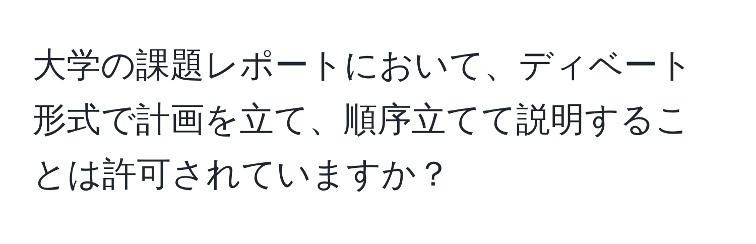 大学の課題レポートにおいて、ディベート形式で計画を立て、順序立てて説明することは許可されていますか？