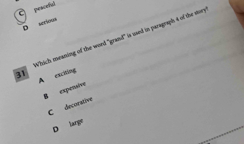 C peaceful
D serious
Which meaning of the word 'grand' is used in paragraph 4 of the story
31
A exciting
B expensive
C decorative
D large