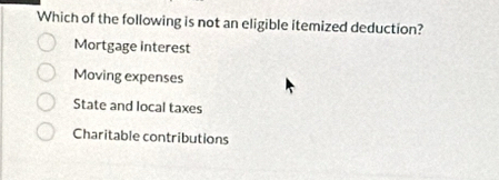 Which of the following is not an eligible itemized deduction?
Mortgage interest
Moving expenses
State and local taxes
Charitable contributions