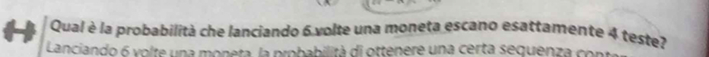 Qual è la probabilità che lanciando 6 volte una moneta escano esattamente 4 teste? 
Lanciando 6 volte una moneta, la probabilità di ottenere una certa sequenza con