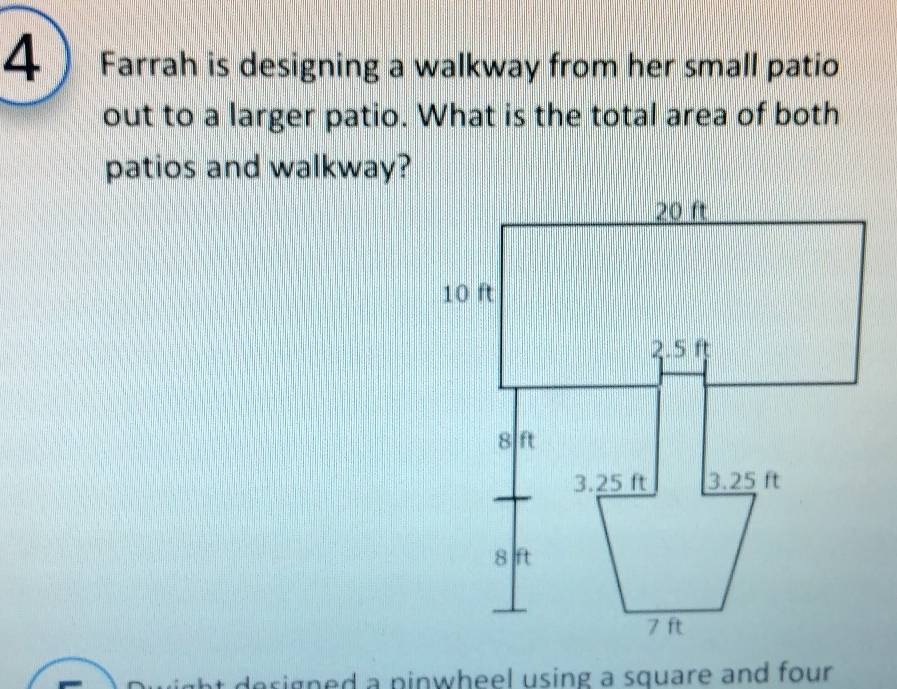 Farrah is designing a walkway from her small patio 
out to a larger patio. What is the total area of both 
patios and walkway? 
at designed a pinwheel using a square and four .