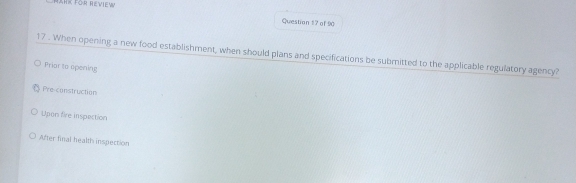 BahK für ReView
Question 17 of 90
17 . When opening a new food establishment, when should plans and specifications be submitted to the applicable regulatory agency?
Prior to opening
Pre-construction
Upon fire inspection
After final health inspection