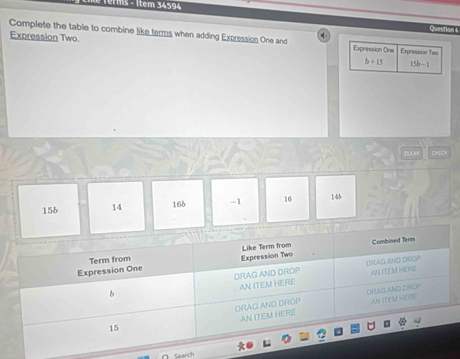 é terms - Item 34594
Question 4
Expression Two.
Complete the table to combine like terms when adding Expression One and Expression One Expression Two
b+15 15b-1
CLEAR CHEON
15b 14 16b -1 16 14b
O Search