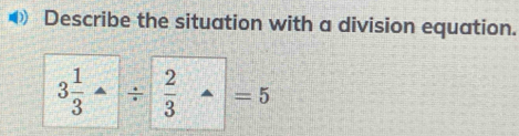 ◀ Describe the situation with a division equation.
3 1/3 /  2/3 -=5