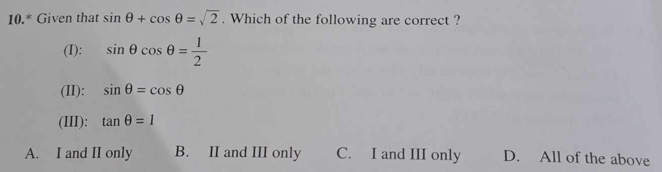 10.* Given that sin θ +cos θ =sqrt(2). Which of the following are correct ?
(I): sin θ cos θ = 1/2 
(II): sin θ =cos θ
(III): tan θ =1
A. I and II only B. II and III only C. I and III only D. All of the above