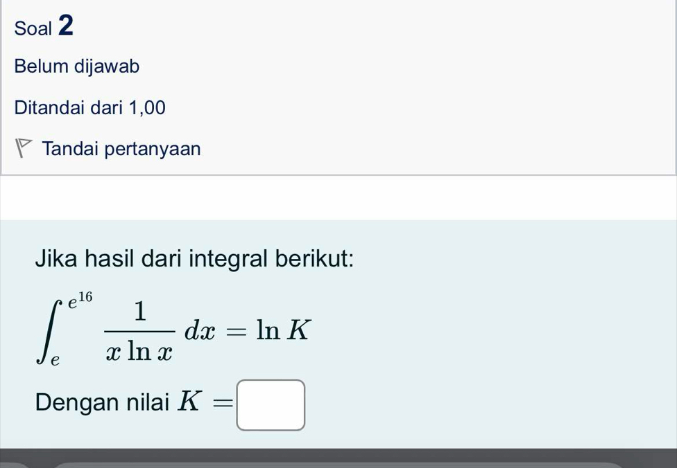 Soal 2 
Belum dijawab 
Ditandai dari 1,00
Tandai pertanyaan 
Jika hasil dari integral berikut:
∈t _e^((e^16)) 1/xln x dx=ln K
Dengan nilai K=□