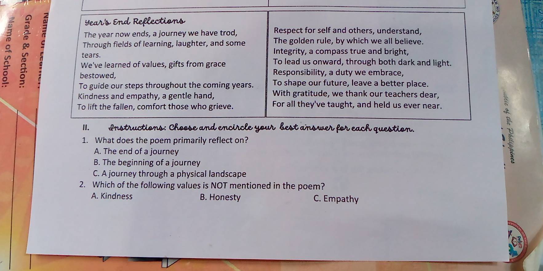 Instructions: Choose and encircle your best answer for each question.
1. What does the poem primarily reflect on?
A. The end of a journey
B. The beginning of a journey
C. A journey through a physical landscape
2. Which of the following values is NOT mentioned in the poem?
A. Kindness B. Honesty C. Empathy