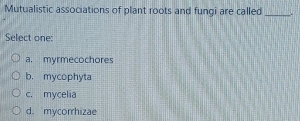 Mutualistic associations of plant roots and fungi are called _-
Select one:
a. myrmecochores
b. mycophyta
c. mycelia
d. mycorrhizae