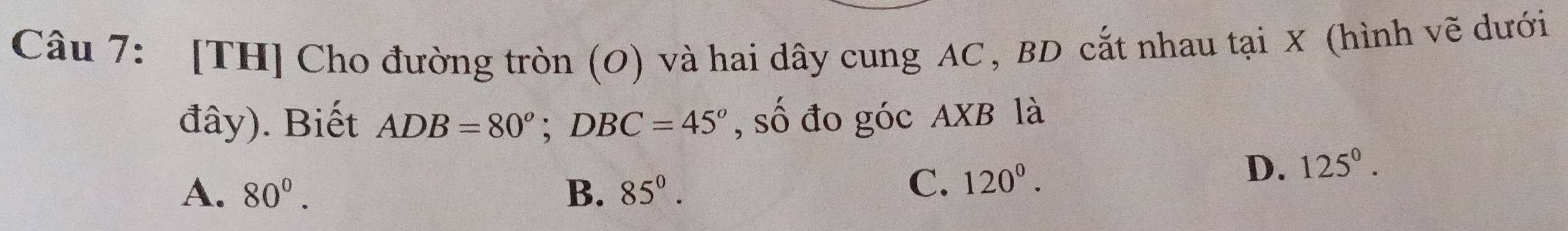 [TH] Cho đường tròn (O) và hai dây cung AC , BD cắt nhau tại X (hình vẽ dưới
đây). Biết ADB=80°; DBC=45° , số đo góc AXB là
A. 80°. B. 85^0.
C. 120^0. D. 125^0.