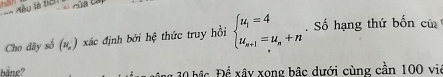 Cho dây số (v, ) xác định bởi hệ thức truy hồi beginarrayl u_1=4 u_n+1=u_n+nendarray.. Số hạng thứ bốn cử 
häne? 30 bảo Để xây xong bậc dưới cùng cần 100 vie