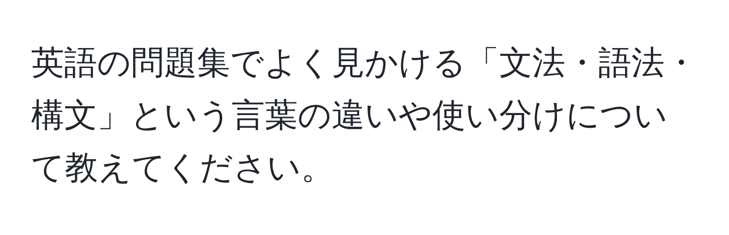 英語の問題集でよく見かける「文法・語法・構文」という言葉の違いや使い分けについて教えてください。