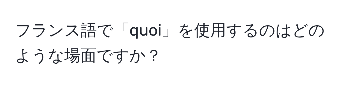 フランス語で「quoi」を使用するのはどのような場面ですか？