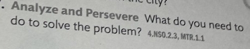 Analyze and Persevere What do you need to 
do to solve the problem? 4.NS0.2.3, MTR.1.1