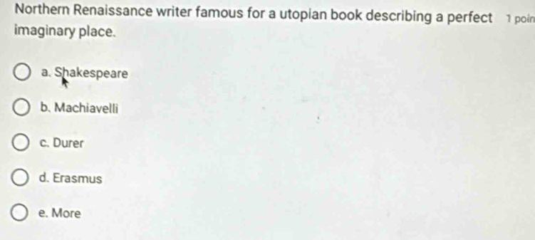 Northern Renaissance writer famous for a utopian book describing a perfect 1 poin
imaginary place.
a. Shakespeare
b. Machiavelli
c. Durer
d. Erasmus
e. More