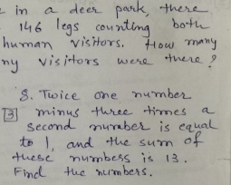 in a dees park, there
146 legs counting both 
human visitors, How many 
my visitors were there? 
8. Twice one number
3 minus three times a 
second mumber is equal 
to 1, and the sum of 
these numbess is 13. 
Find the numbers.