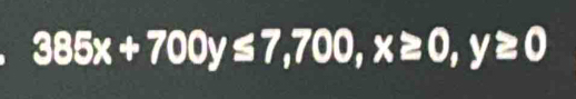 385x+700y≤ 7,700, x≥ 0,y≥ 0