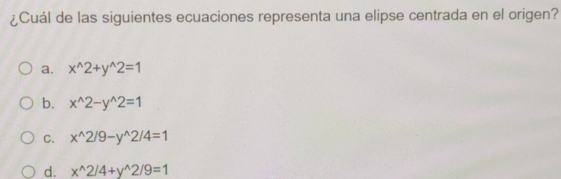 ¿Cuál de las siguientes ecuaciones representa una elipse centrada en el origen?
a. x^(wedge)2+y^(wedge)2=1
b. x^(wedge)2-y^(wedge)2=1
C. x^(wedge)2/9-y^(wedge)2/4=1
d. x^(wedge)2/4+y^(wedge)2/9=1