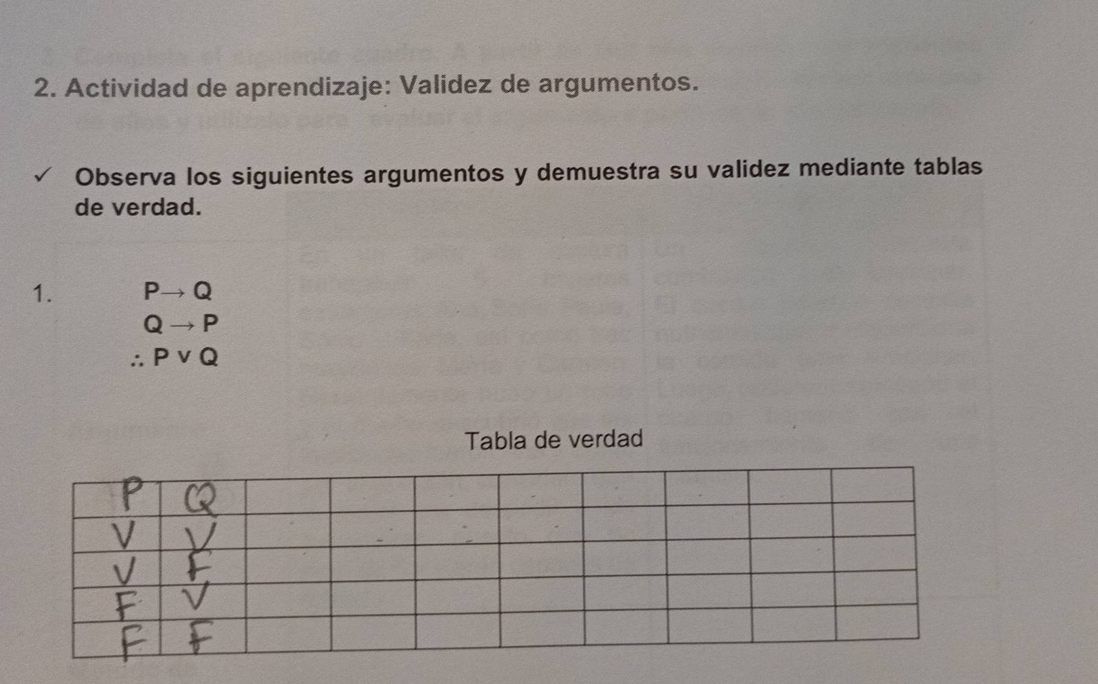 Actividad de aprendizaje: Validez de argumentos. 
Observa los siguientes argumentos y demuestra su validez mediante tablas 
de verdad. 
1.
Pto Q
Qto P
∴ Pvee Q
Tabla de verdad