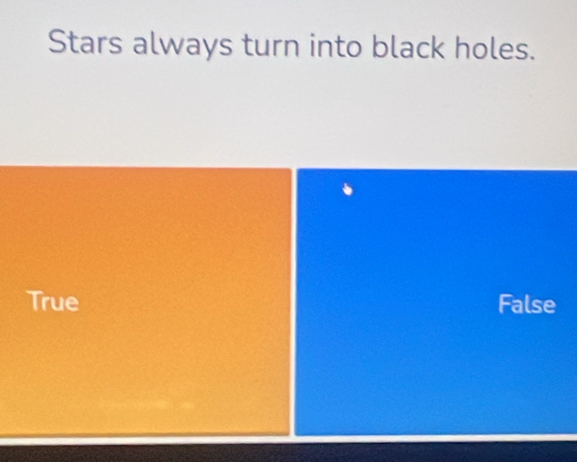 Stars always turn into black holes.
True False