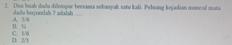 Dua buah dadu dilempar bersama sebanyak satu kali. Peluang kejadian muncul mata
dadu berjumlah 7 adalah …
A. 5/6
B. ¾
C. 1/6
D. 2/3