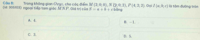 Trong không gian Oxyz, cho các điểm M(2;0;0), N(9;0;2), P(4;2;2). Gọi I(a;b;c) là tâm đường tròn
(id: 305103) ngoại tiếp tam giác MNP. Giá trị của S=a+b+c bàng
A. 4. B. -1.
C. 3. D. 5.