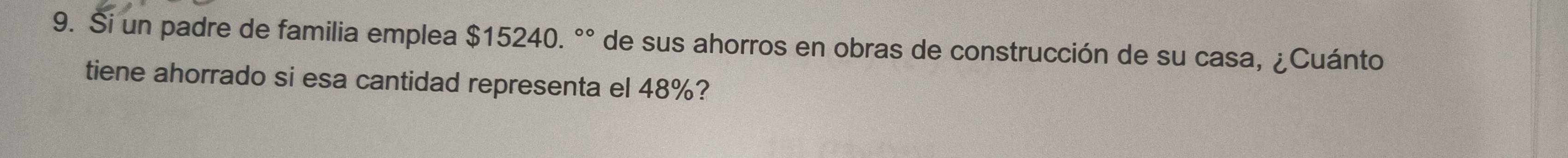 Si un padre de familia emplea $15240. °° de sus ahorros en obras de construcción de su casa, ¿Cuánto 
tiene ahorrado si esa cantidad representa el 48%?