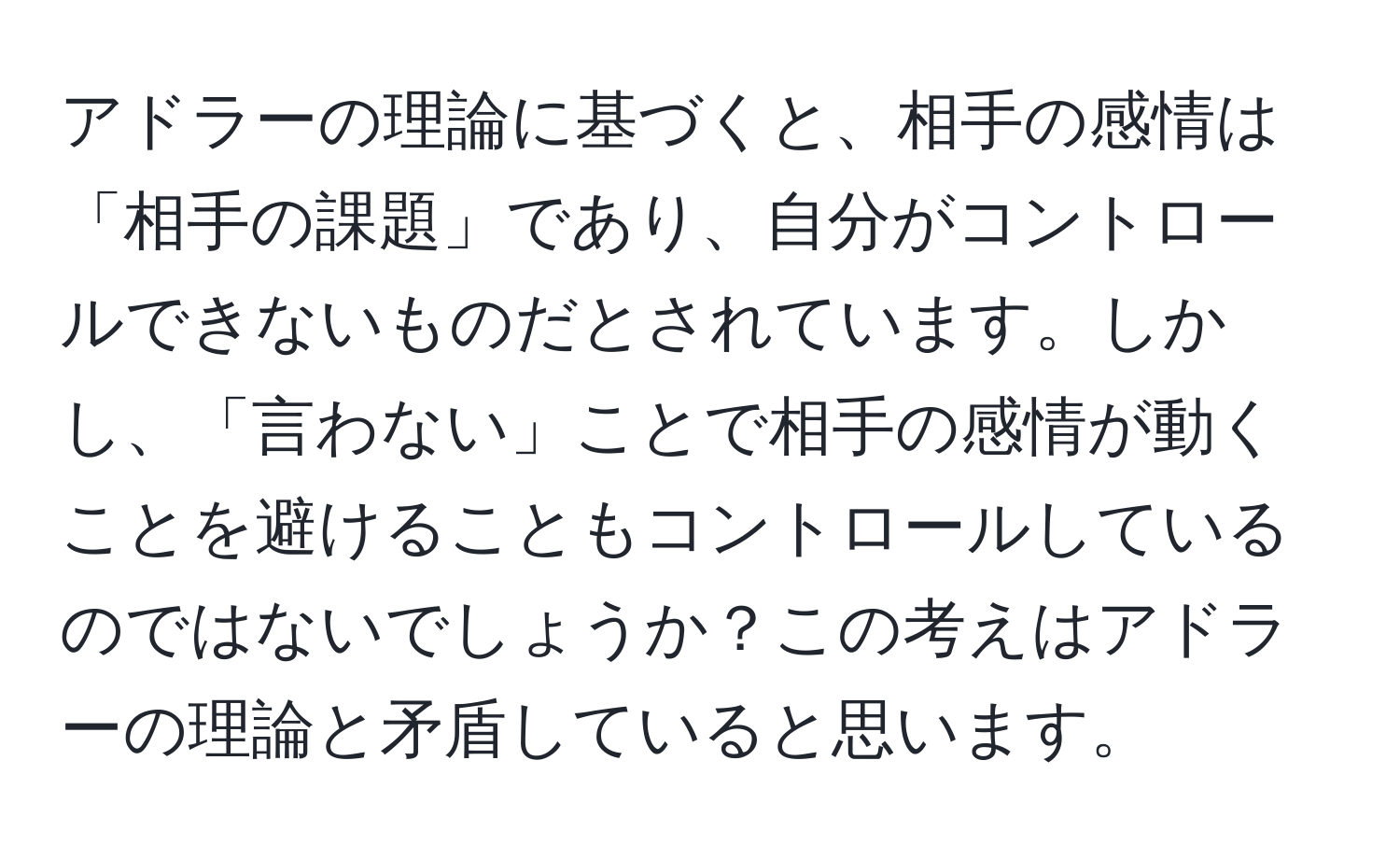 アドラーの理論に基づくと、相手の感情は「相手の課題」であり、自分がコントロールできないものだとされています。しかし、「言わない」ことで相手の感情が動くことを避けることもコントロールしているのではないでしょうか？この考えはアドラーの理論と矛盾していると思います。