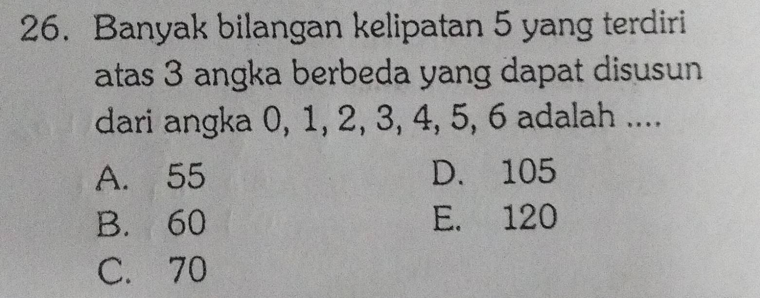 Banyak bilangan kelipatan 5 yang terdiri
atas 3 angka berbeda yang dapat disusun
dari angka 0, 1, 2, 3, 4, 5, 6 adalah ....
A. 55 D. 105
B. 60 E. 120
C. 70