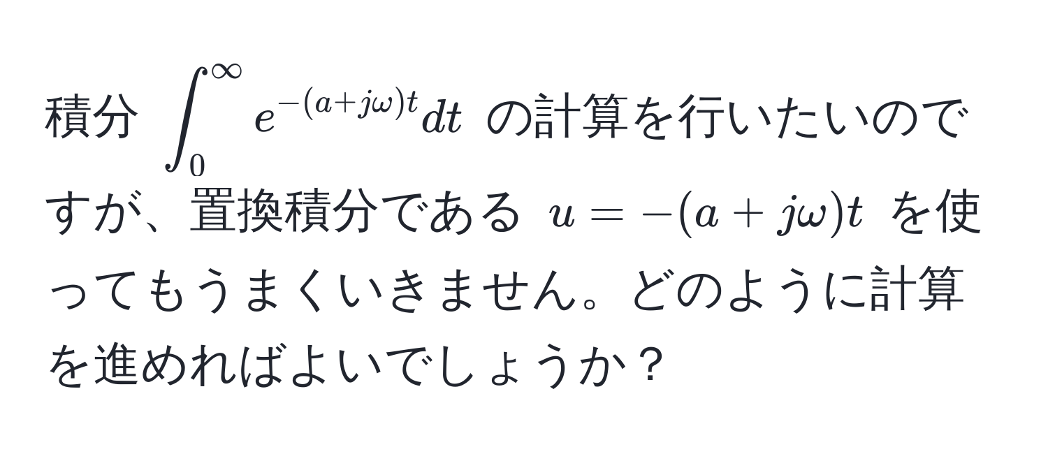 積分 $∈t_0^(∈fty) e^(-(a + jomega)t) dt$ の計算を行いたいのですが、置換積分である $u = -(a + jomega)t$ を使ってもうまくいきません。どのように計算を進めればよいでしょうか？