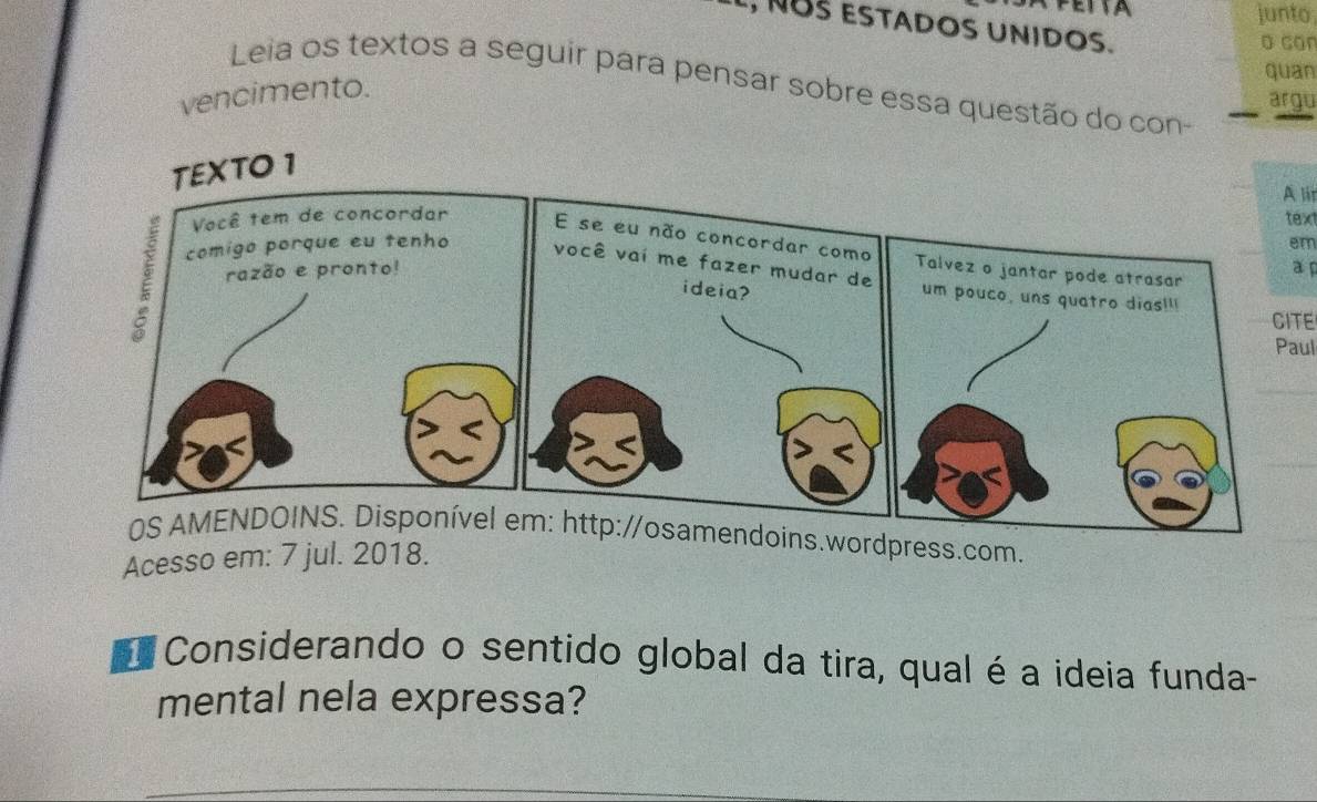 junto 
, NOS ESTADOS UNIDOS. 
o can 
quan 
Leia os textos a seguir para pensar sobre essa questão do con- 
vencimento. 
argu 
A it 
tex 
E se eu não concordar como Talvez o jantar pode atrasar a p 
em 
você vai me fazer mudar de um pouco, uns quatro dias!" 
ideia? 
CITE 
Paul 
OS AMENDOINS. Disponível em: http://osamendoins.wordpress.com. 
Acesso em: 7 jul. 2018. 
Considerando o sentido global da tira, qual é a ideia funda- 
mental nela expressa?