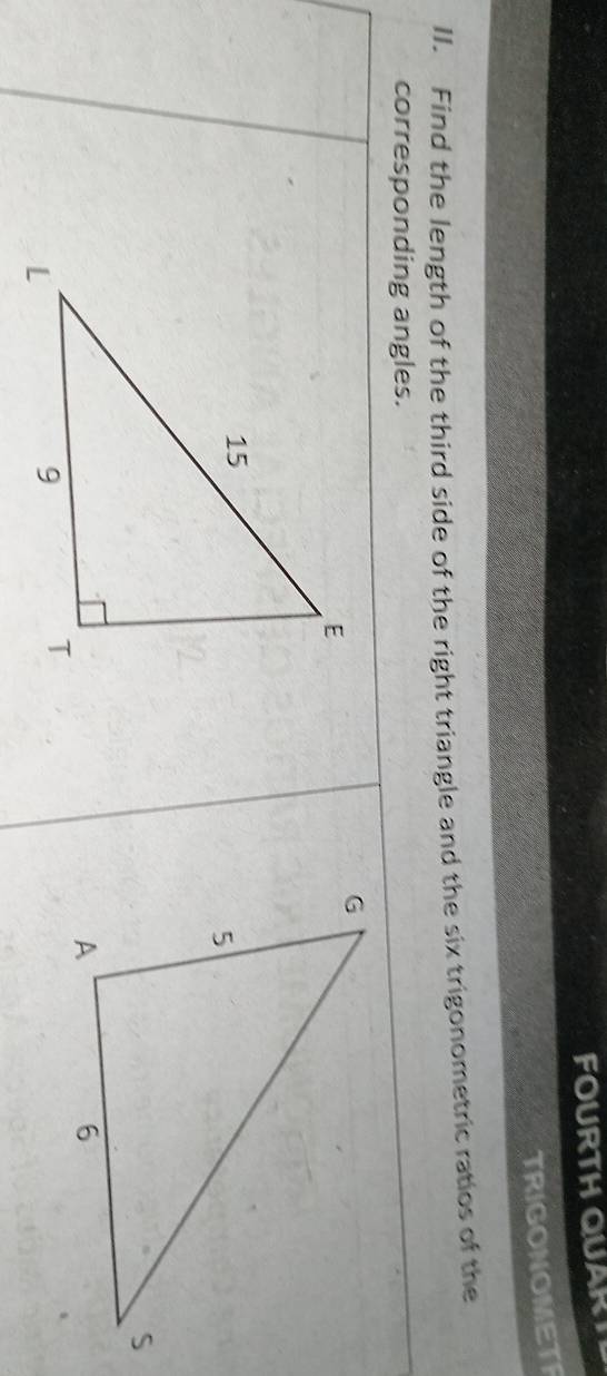 FOURTH QUAR T 
TRIGONOMETF 
II. Find the length of the third side of the right triangle and the six trigonometric ratios of the 
corresponding angles.