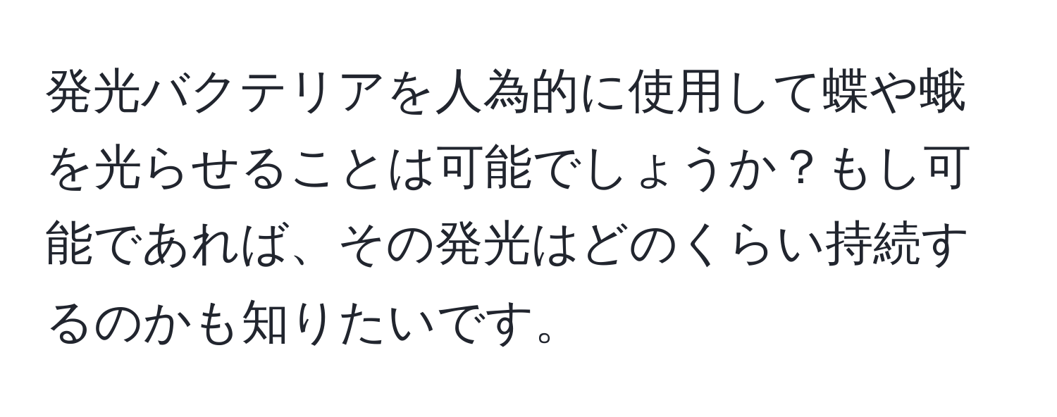 発光バクテリアを人為的に使用して蝶や蛾を光らせることは可能でしょうか？もし可能であれば、その発光はどのくらい持続するのかも知りたいです。