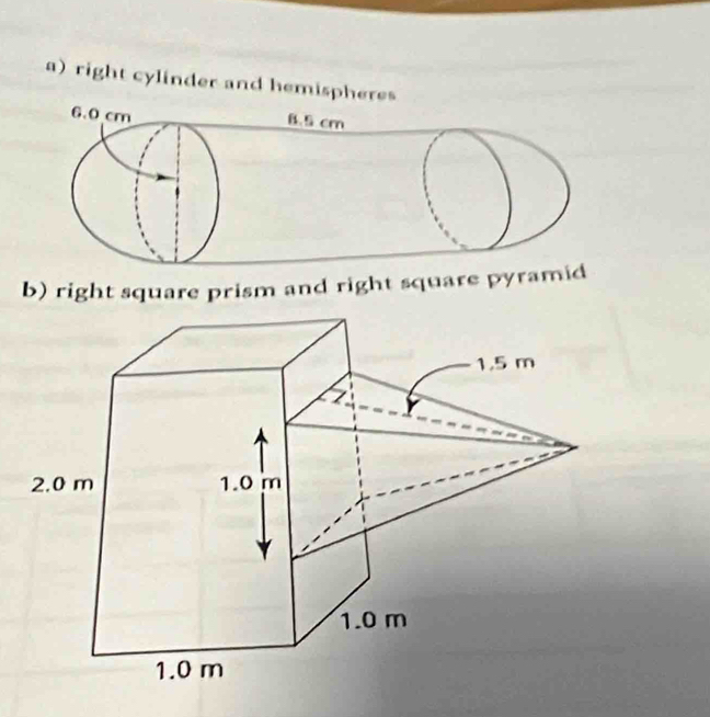 right cylinder and hemispheres 
b) right square prism and right square pyramid