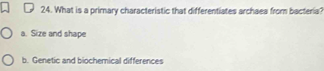 What is a primary characteristic that differentiates archaea from bacteria?
a. Size and shape
b. Genetic and biochemical differences