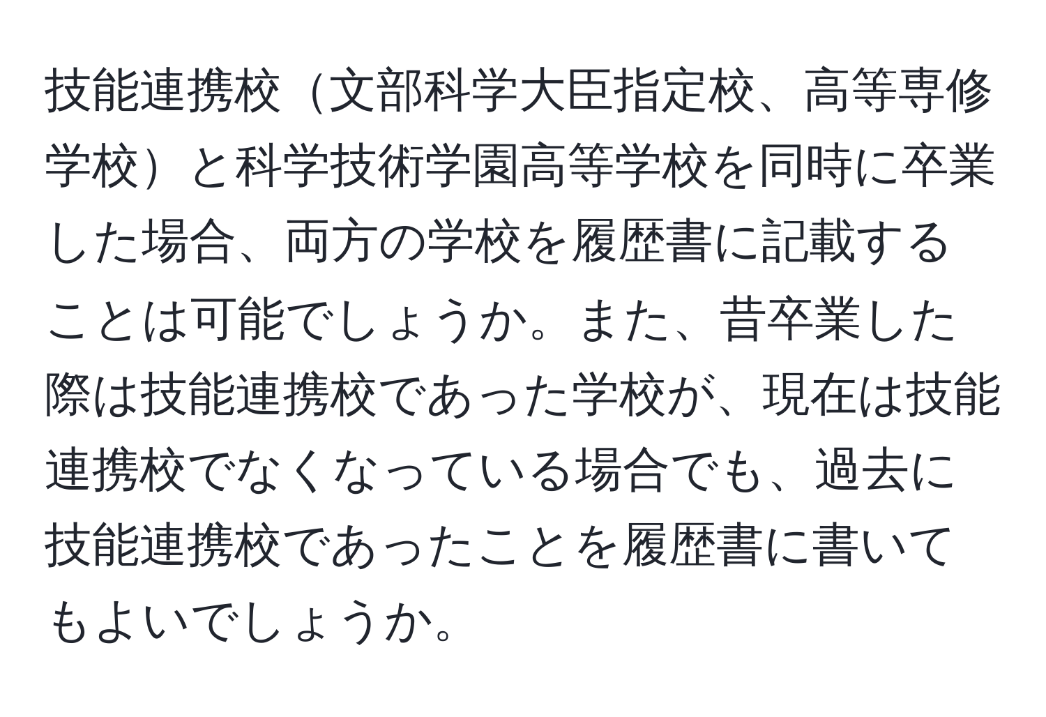 技能連携校文部科学大臣指定校、高等専修学校と科学技術学園高等学校を同時に卒業した場合、両方の学校を履歴書に記載することは可能でしょうか。また、昔卒業した際は技能連携校であった学校が、現在は技能連携校でなくなっている場合でも、過去に技能連携校であったことを履歴書に書いてもよいでしょうか。