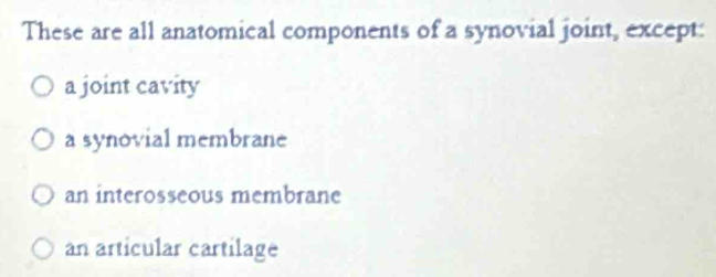 These are all anatomical components of a synovial joint, except:
a joint cavity
a synovial membrane
an interosseous membrane
an articular cartilage