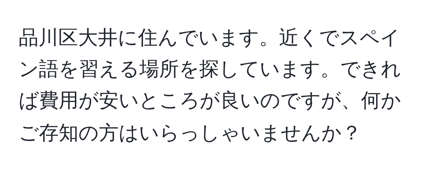 品川区大井に住んでいます。近くでスペイン語を習える場所を探しています。できれば費用が安いところが良いのですが、何かご存知の方はいらっしゃいませんか？