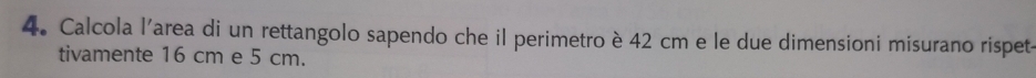 Calcola l'area di un rettangolo sapendo che il perimetro è 42 cm e le due dimensioni misurano rispet- 
tivamente 16 cm e 5 cm.