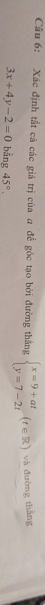Xác định tất cả các giá trị của a để góc tạo bởi đường thắng beginarrayl x=9+at y=7-2tendarray.  (t∈ R) và đường thắng
3x+4y-2=0 bằng 45°.