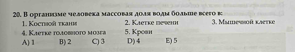 В организме человека массоваяαдοίдαяαвΒоды бοльше всего в:
1. Kосthой ткани 2. Клетке печени 3. Мышечной клетке
4. Клетке головного мозга 5. Крови
A) 1 B) 2 C) 3 D) 4 E) 5